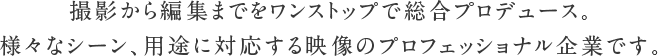 撮影から編集までをワンストップで総合プロデュース。様々なシーン、用途に対応する映像のプロフェッショナル企業です。